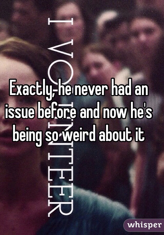 Exactly, he never had an issue before and now he's being so weird about it