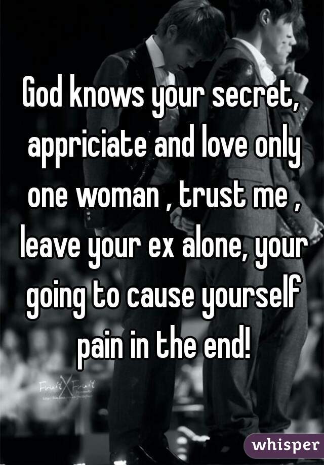 God knows your secret, appriciate and love only one woman , trust me , leave your ex alone, your going to cause yourself pain in the end!