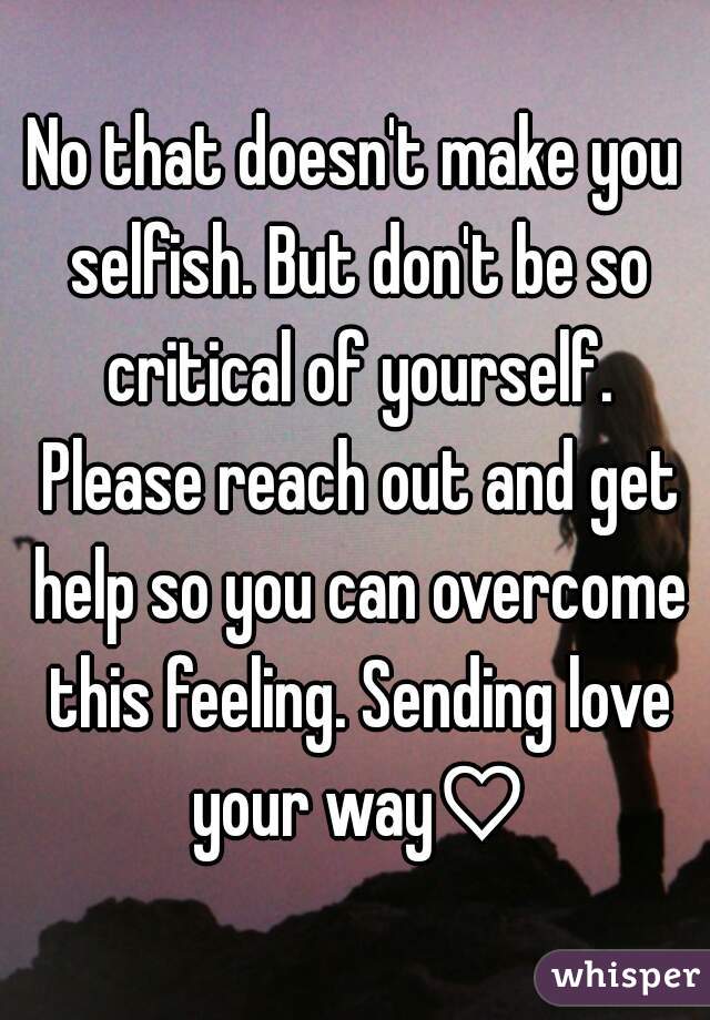 No that doesn't make you selfish. But don't be so critical of yourself. Please reach out and get help so you can overcome this feeling. Sending love your way♡