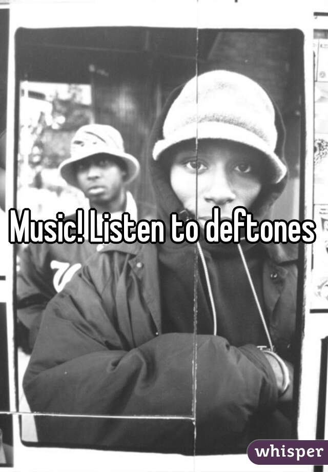Music! Listen to deftones