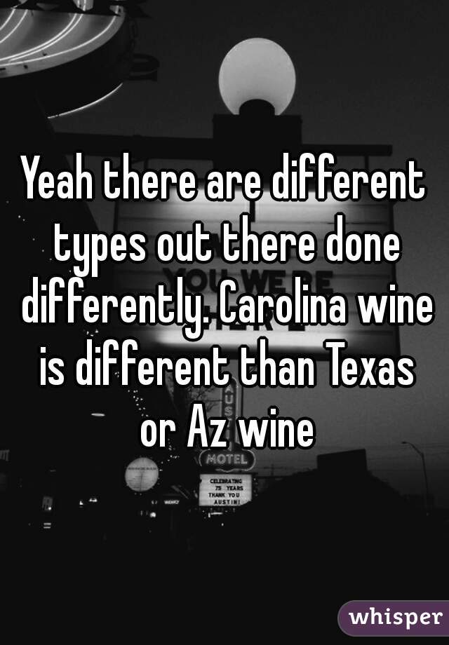 Yeah there are different types out there done differently. Carolina wine is different than Texas or Az wine