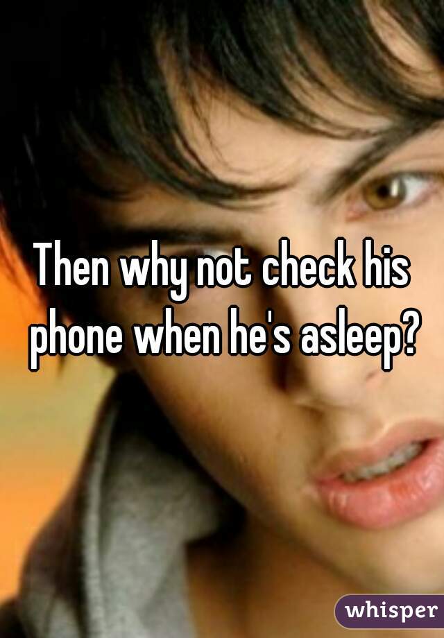 Then why not check his phone when he's asleep?