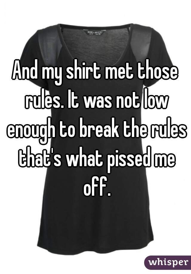 And my shirt met those rules. It was not low enough to break the rules that's what pissed me off.