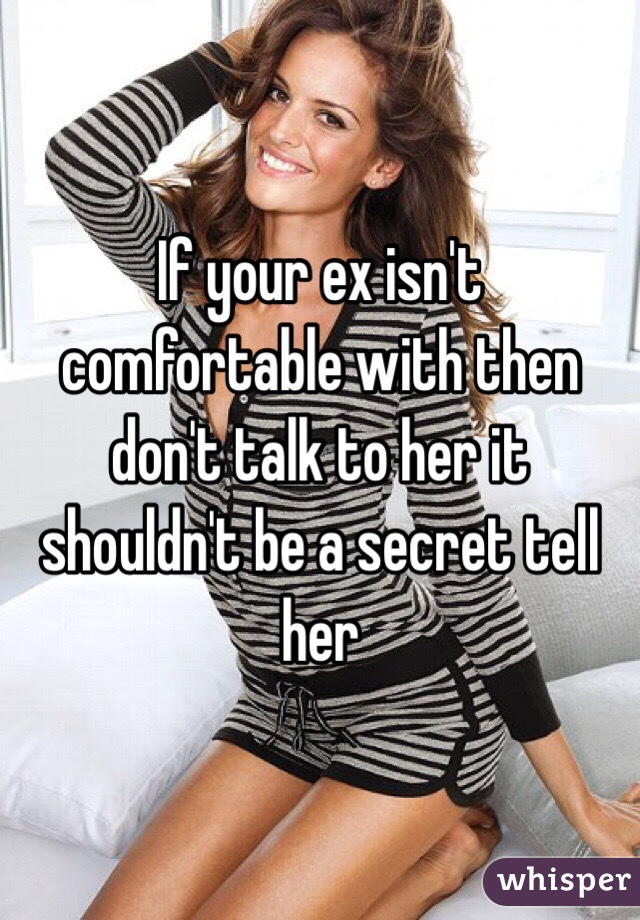 If your ex isn't comfortable with then don't talk to her it shouldn't be a secret tell her
