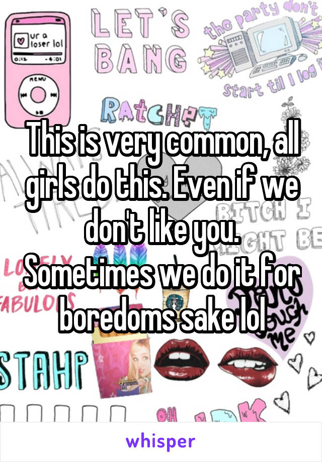 This is very common, all girls do this. Even if we don't like you. Sometimes we do it for boredoms sake lol