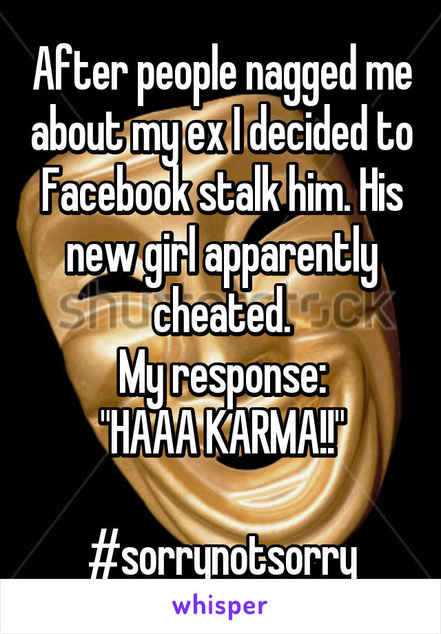 After people nagged me about my ex I decided to Facebook stalk him. His new girl apparently cheated.
My response:
"HAAA KARMA!!"

#sorrynotsorry