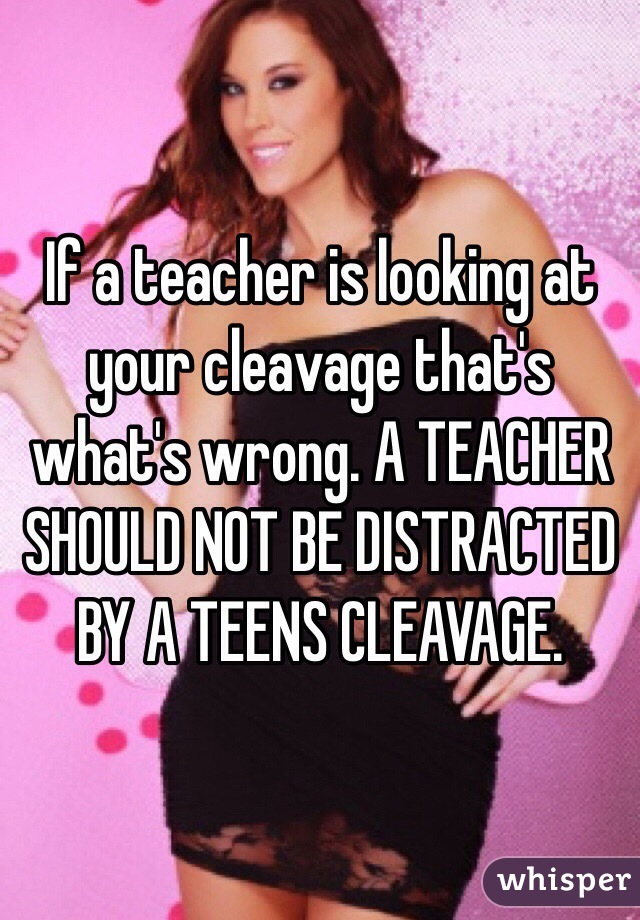 If a teacher is looking at your cleavage that's what's wrong. A TEACHER SHOULD NOT BE DISTRACTED BY A TEENS CLEAVAGE. 