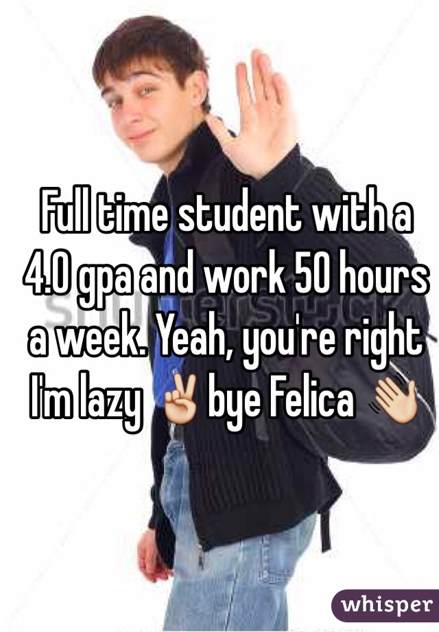 Full time student with a 4.0 gpa and work 50 hours a week. Yeah, you're right I'm lazy ✌️bye Felica 👋