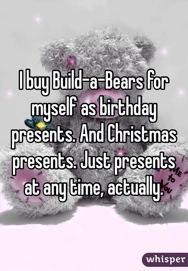 I buy Build-a-Bears for myself as birthday presents. And Christmas presents. Just presents at any time, actually. 