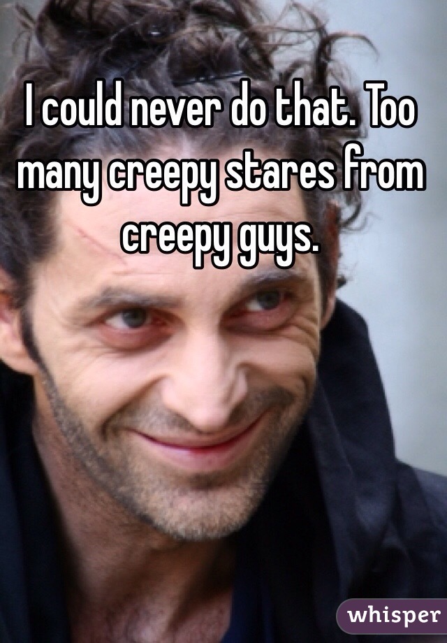 I could never do that. Too many creepy stares from creepy guys. 
