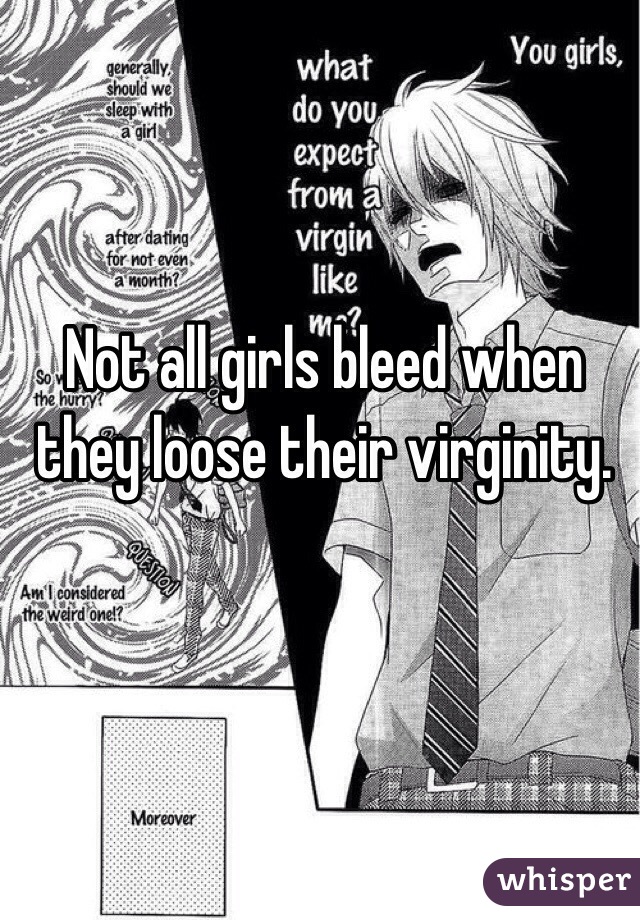 Not all girls bleed when they loose their virginity.