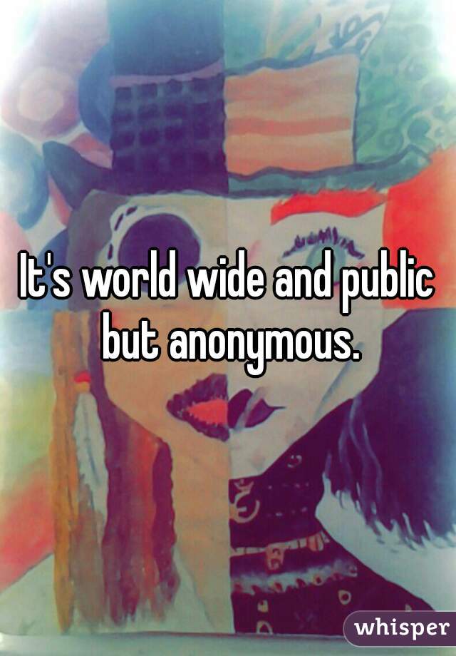 It's world wide and public but anonymous.