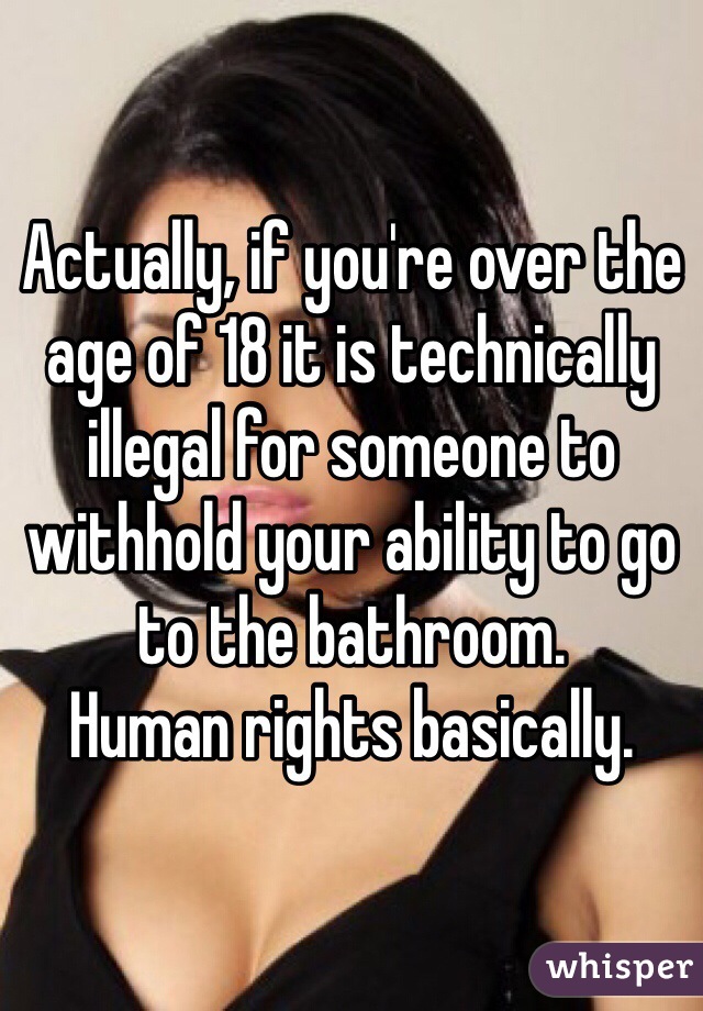 Actually, if you're over the age of 18 it is technically illegal for someone to withhold your ability to go to the bathroom. 
Human rights basically. 