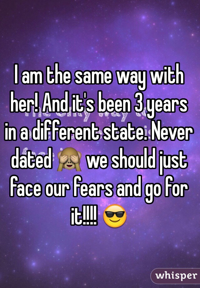 I am the same way with her! And it's been 3 years in a different state. Never dated 🙈 we should just face our fears and go for it!!!! 😎
