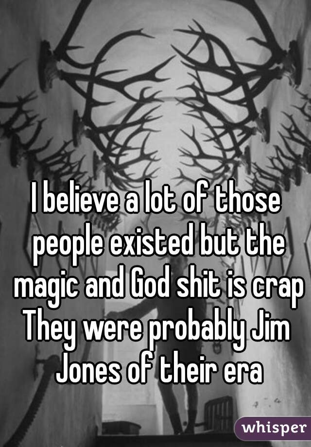 I believe a lot of those people existed but the magic and God shit is crap
They were probably Jim Jones of their era