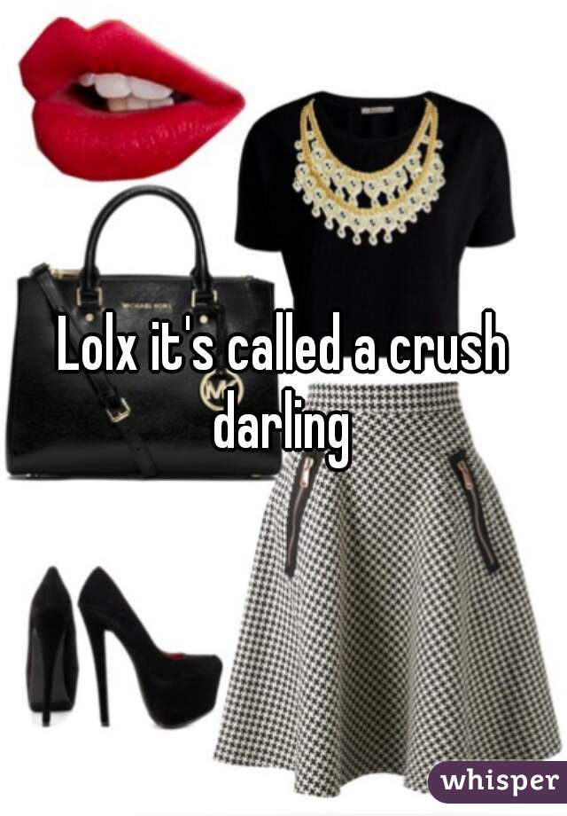 Lolx it's called a crush darling 