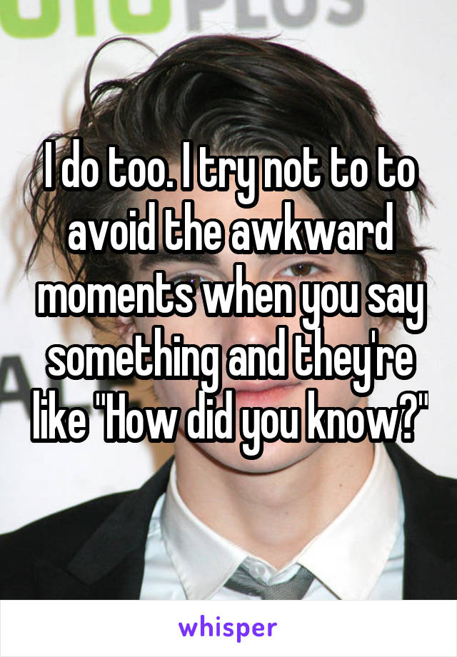 I do too. I try not to to avoid the awkward moments when you say something and they're like "How did you know?" 