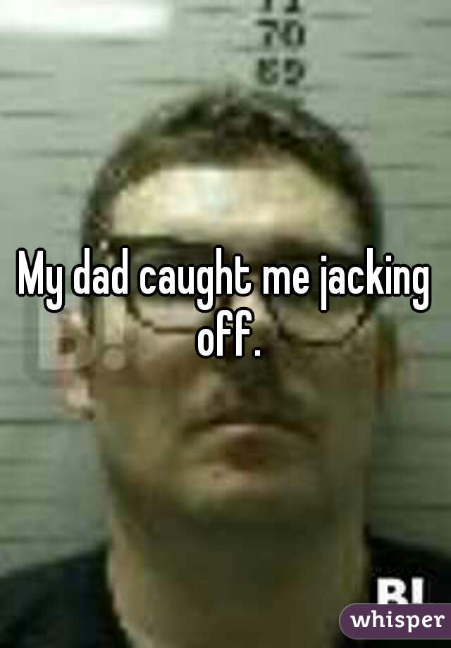My dad caught me jacking off.