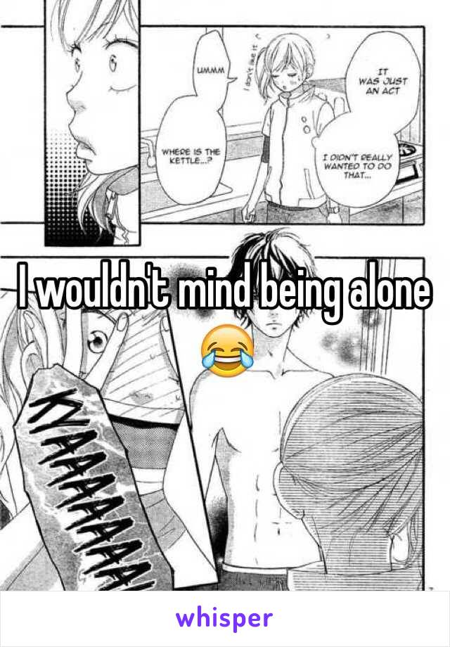 I wouldn't mind being alone 😂