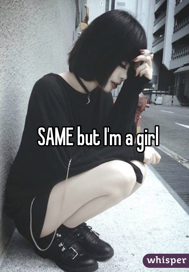 SAME but I'm a girl