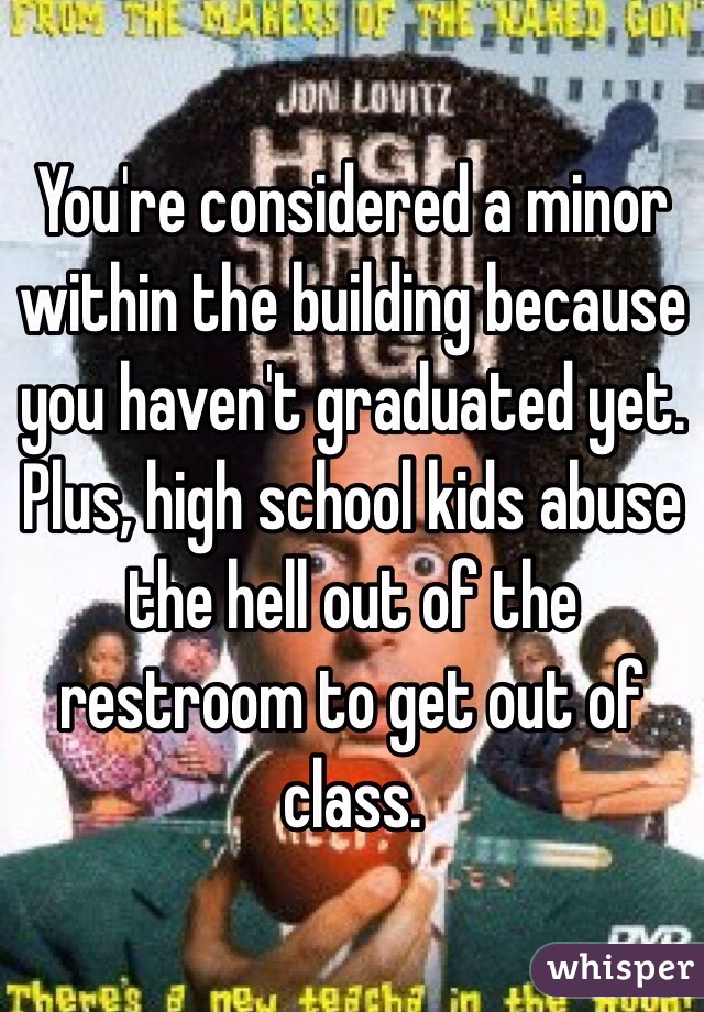 You're considered a minor within the building because you haven't graduated yet. Plus, high school kids abuse the hell out of the restroom to get out of class. 