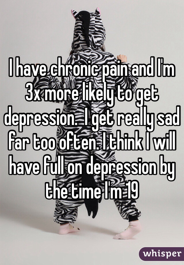 I have chronic pain and I'm 3x more likely to get depression.  I get really sad far too often. I think I will have full on depression by the time I'm 19 