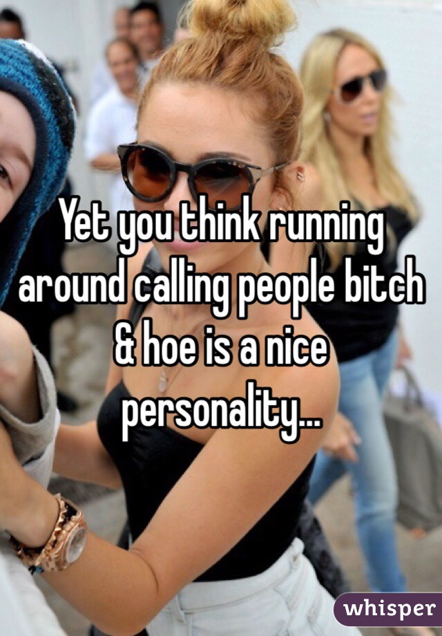 Yet you think running around calling people bitch & hoe is a nice personality...