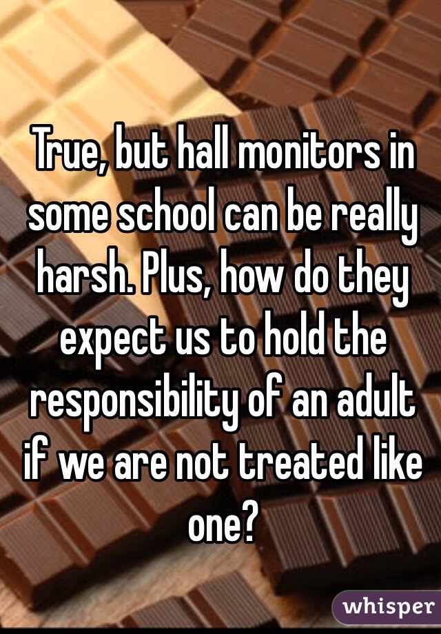 True, but hall monitors in some school can be really harsh. Plus, how do they expect us to hold the responsibility of an adult if we are not treated like one?