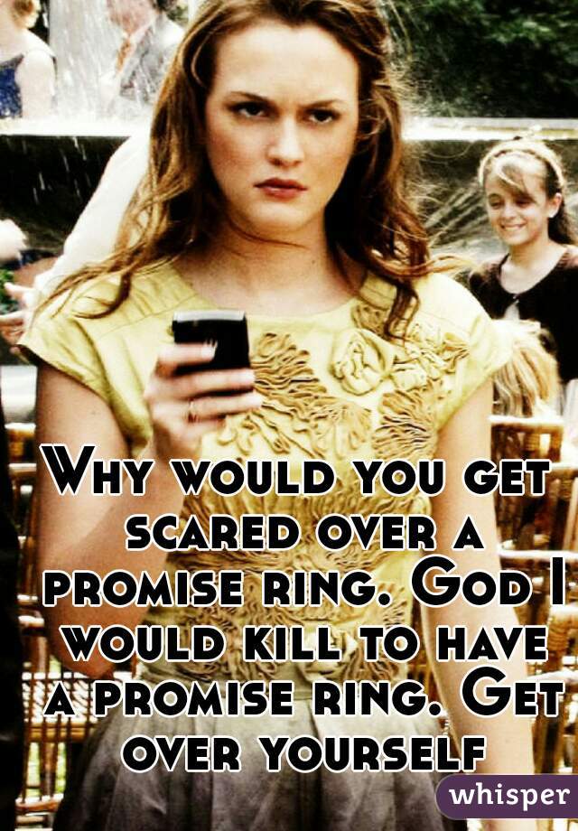 Why would you get scared over a promise ring. God I would kill to have a promise ring. Get over yourself