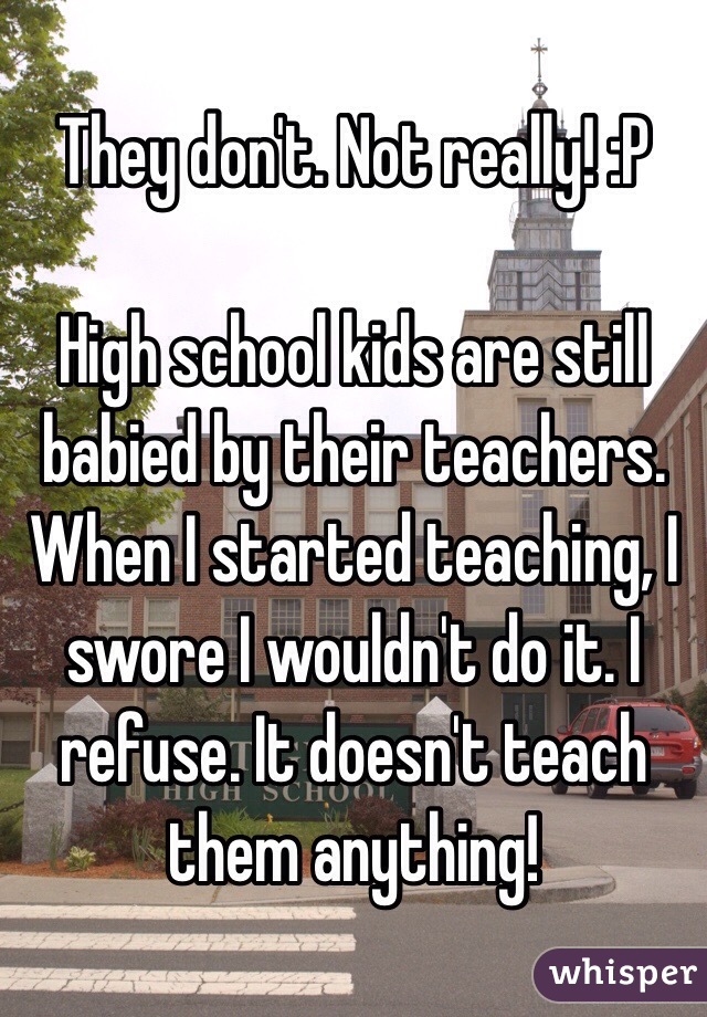 They don't. Not really! :P 

High school kids are still babied by their teachers. When I started teaching, I swore I wouldn't do it. I refuse. It doesn't teach them anything! 