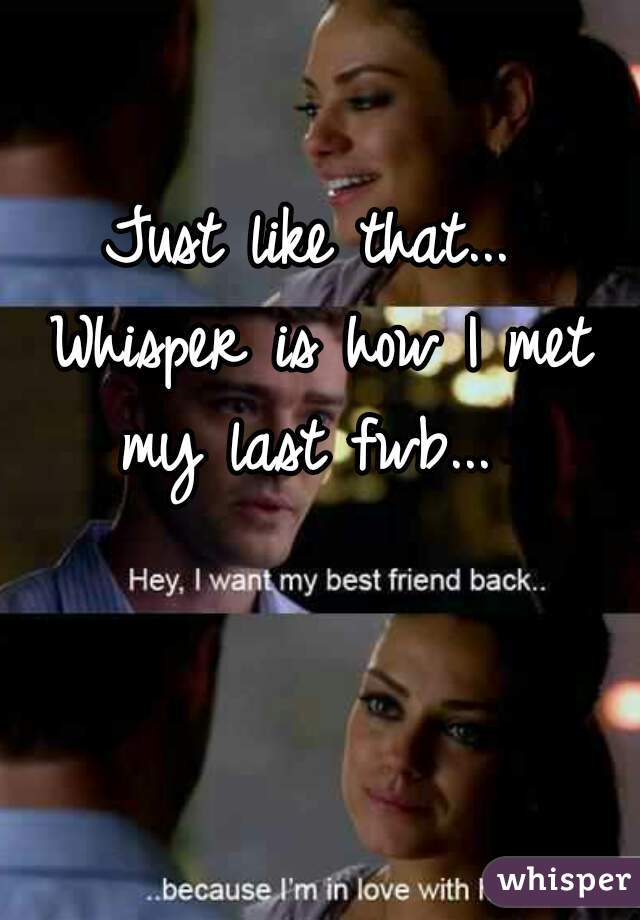 Just like that... Whisper is how I met my last fwb... 