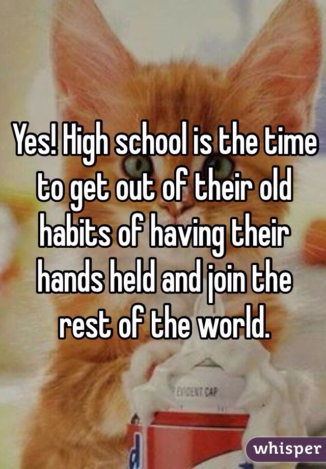 Yes! High school is the time to get out of their old habits of having their hands held and join the rest of the world. 