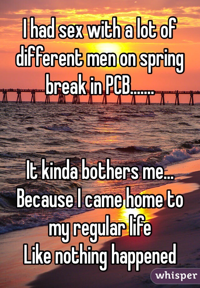 I had sex with a lot of different men on spring break in PCB.......


It kinda bothers me... Because I came home to my regular life
Like nothing happened 