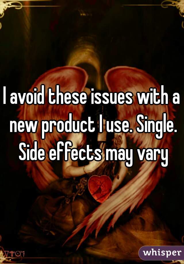 I avoid these issues with a new product I use. Single. Side effects may vary