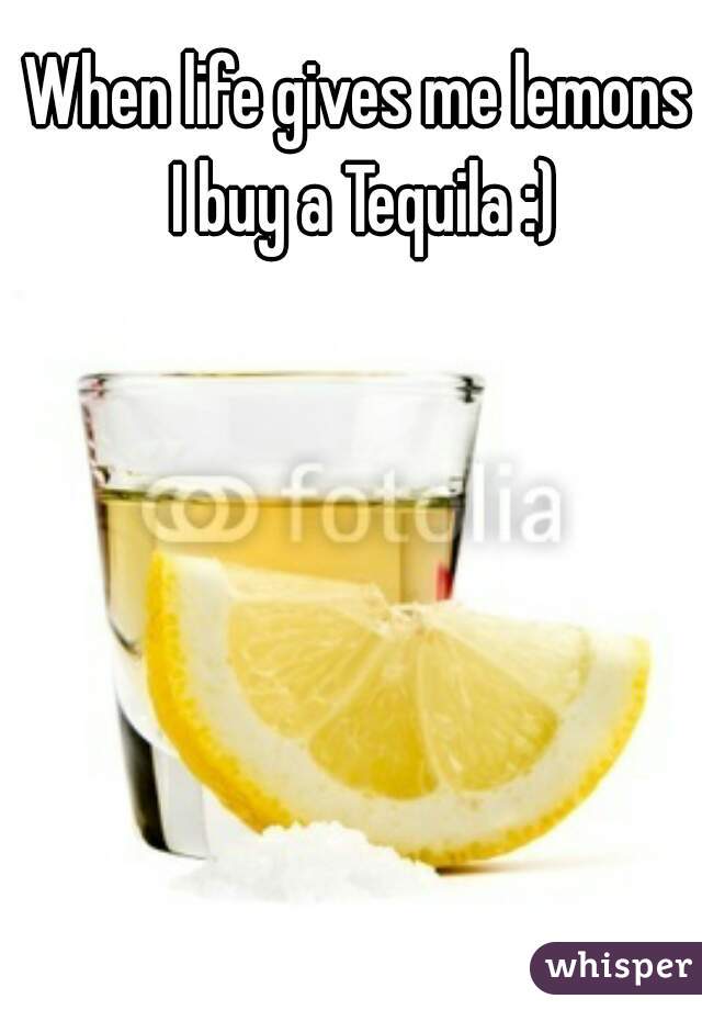 When life gives me lemons I buy a Tequila :)
