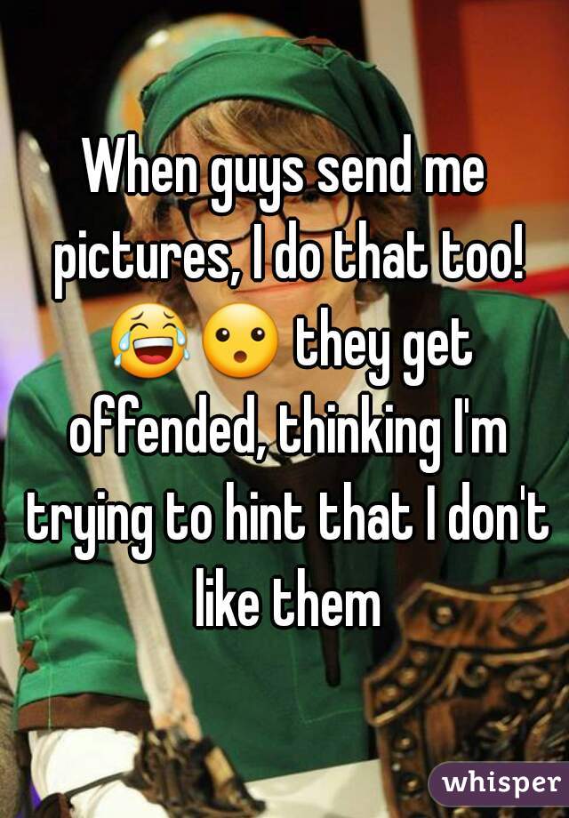 When guys send me pictures, I do that too! 😂😮 they get offended, thinking I'm trying to hint that I don't like them