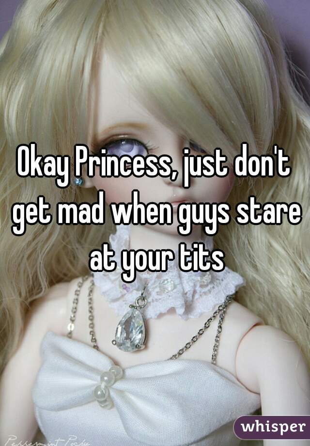 Okay Princess, just don't get mad when guys stare at your tits
