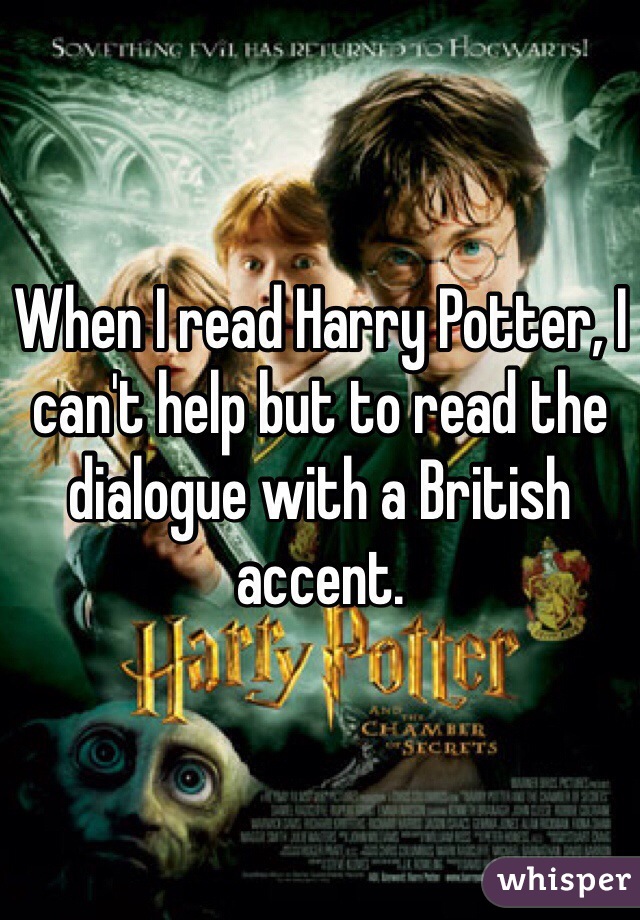 When I read Harry Potter, I can't help but to read the dialogue with a British accent. 