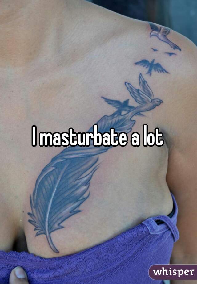 I masturbate a lot
