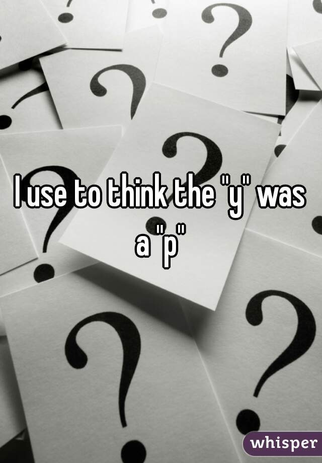 I use to think the "y" was a "p" 