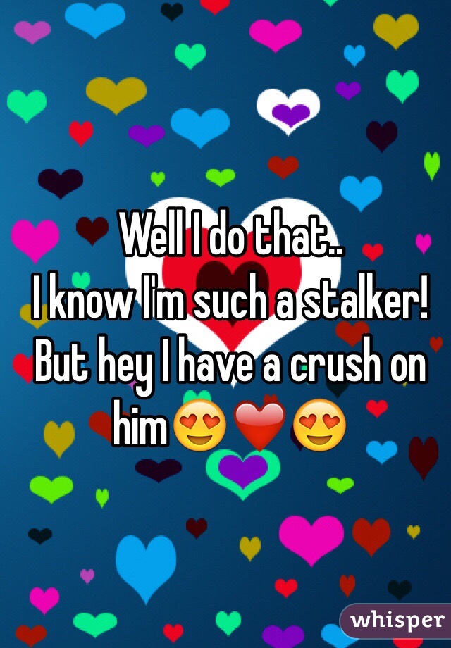 Well I do that.. 
I know I'm such a stalker! But hey I have a crush on him😍❤️😍