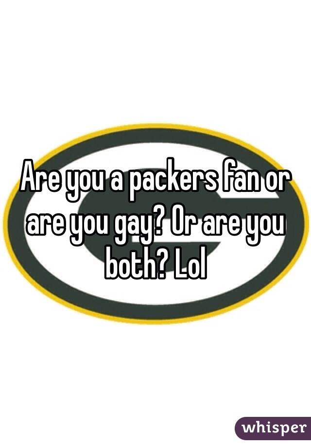 Are you a packers fan or are you gay? Or are you both? Lol 