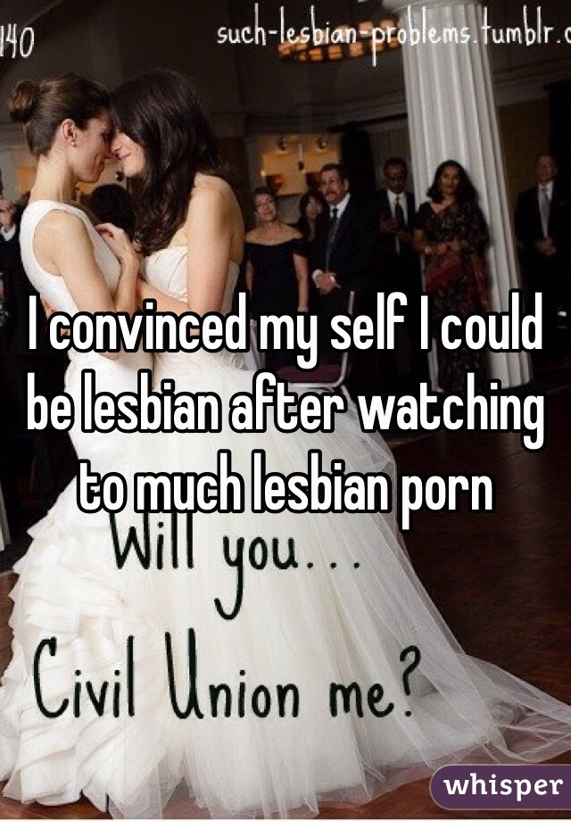 I convinced my self I could be lesbian after watching to much lesbian porn 