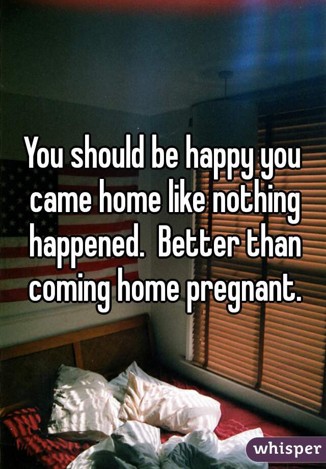 You should be happy you came home like nothing happened.  Better than coming home pregnant.