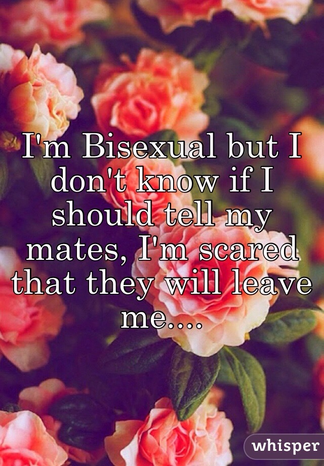I'm Bisexual but I don't know if I should tell my mates, I'm scared that they will leave me....