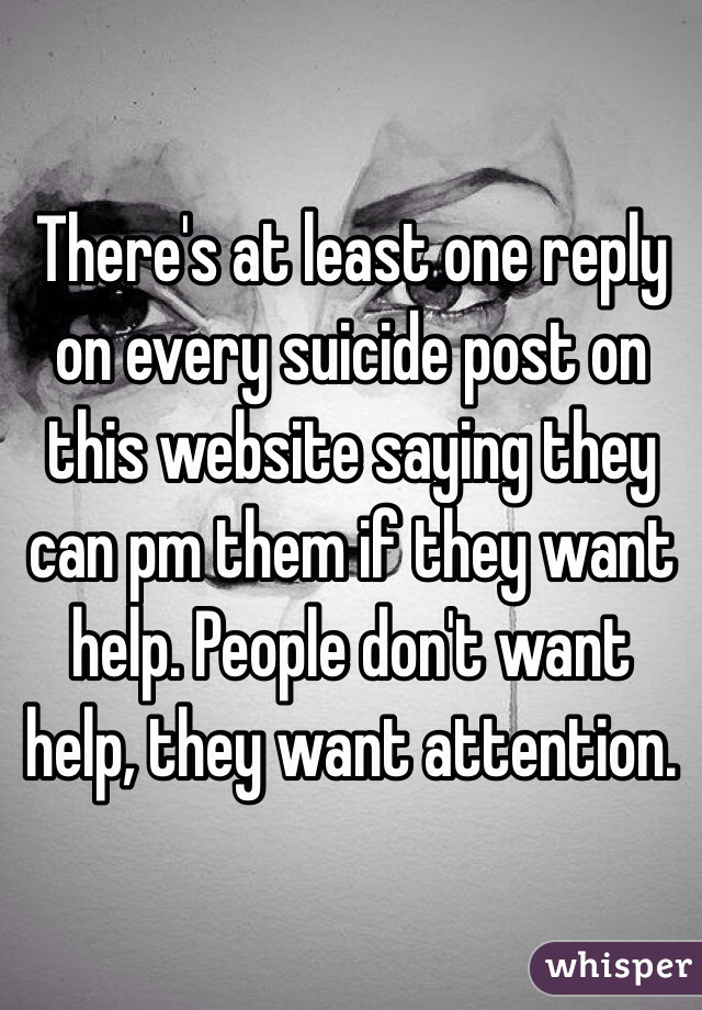 There's at least one reply on every suicide post on this website saying they can pm them if they want help. People don't want help, they want attention. 
