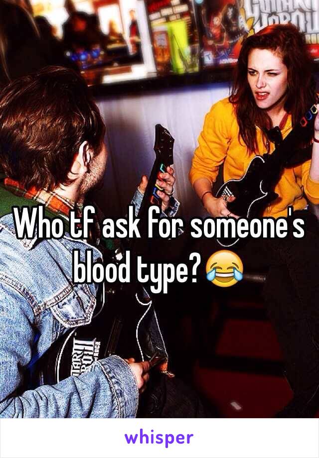 Who tf ask for someone's blood type?😂