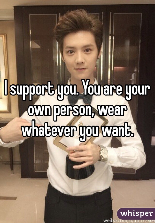 I support you. You are your own person, wear whatever you want.