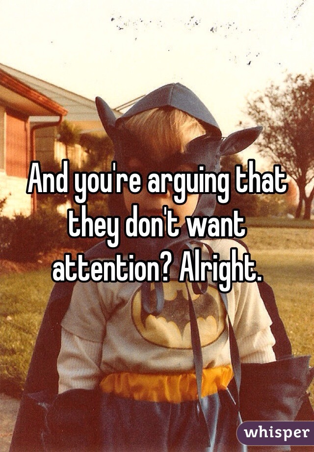 And you're arguing that they don't want attention? Alright. 