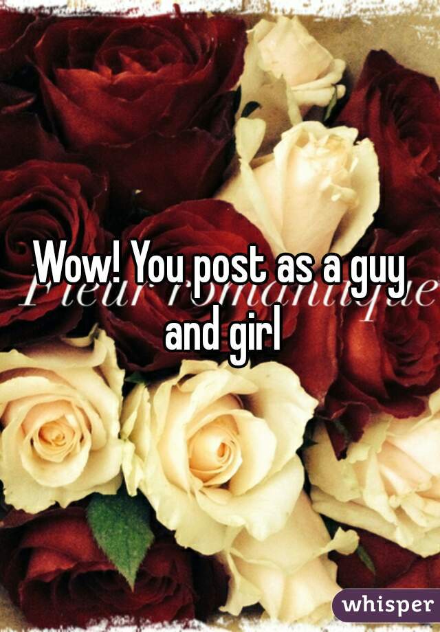 Wow! You post as a guy and girl